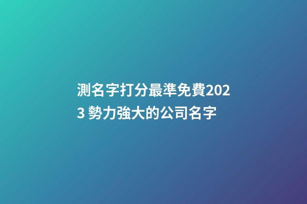 測名字打分最準免費2023 勢力強大的公司名字